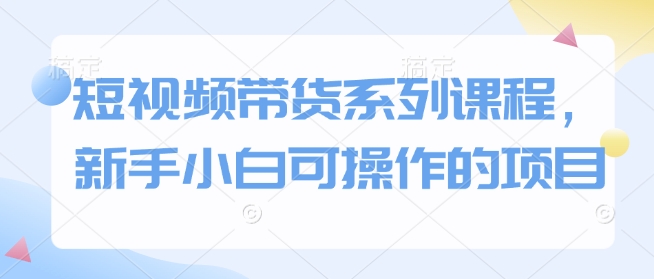短视频带货系列课程，新手小白可操作的项目-网赚项目众筹网