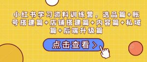 小红书学习资料训练营,选品篇+账号搭建篇+店铺搭建篇+内容篇+私域篇+后端升级篇-网赚项目众筹网