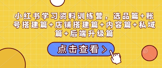 小红书学习资料训练营，选品篇+账号搭建篇+店铺搭建篇+内容篇+私域篇+后端升级篇-网赚项目众筹网