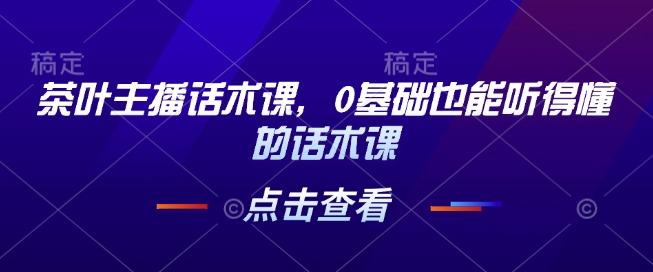 茶叶主播话术课，0基础也能听得懂的话术课-网赚项目众筹网