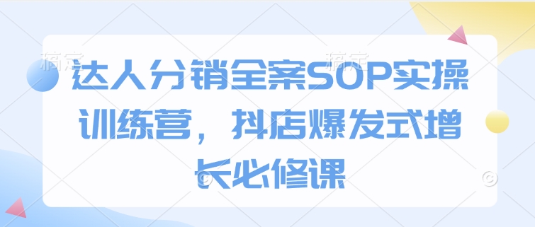达人分销全案SOP实操训练营，抖店爆发式增长必修课-网赚项目众筹网