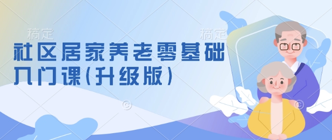 社区居家养老零基础入门课(升级版)了解新手做养老的可行模式，掌握养老项目的筹备方法-网赚项目众筹网