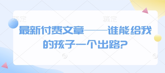 最新付费文章——谁能给我的孩子一个出路?-网赚项目众筹网