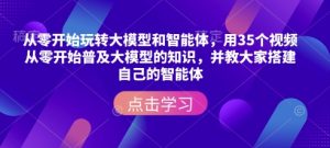 从零开始玩转大模型和智能体，​用35个视频从零开始普及大模型的知识，并教大家搭建自己的智能体-网赚项目众筹网