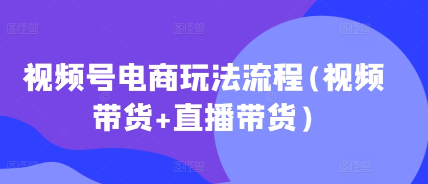 视频号电商玩法流程，视频带货+直播带货【更新2025年1月】-网赚项目众筹网