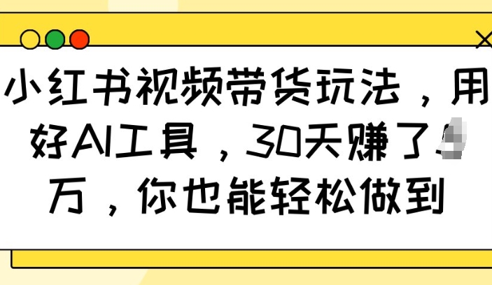 小红书视频带货玩法，用好AI工具，30天收益过W，你也能轻松做到-网赚项目众筹网