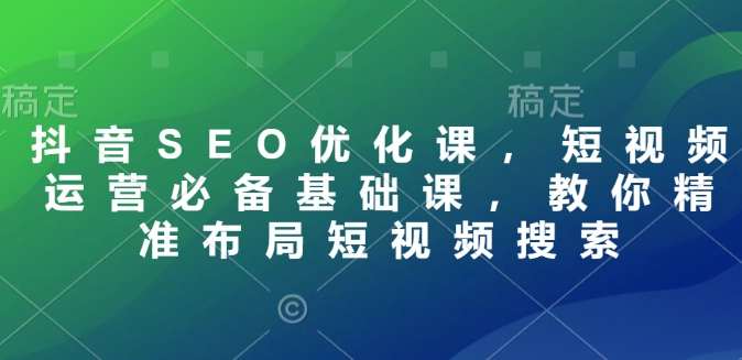 抖音SEO优化课，短视频运营必备基础课，教你精准布局短视频搜索-网赚项目众筹网