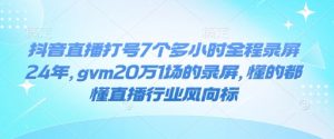 抖音直播打号7个多小时全程录屏24年，gvm20万1场的录屏，懂的都懂直播行业风向标-网赚项目众筹网