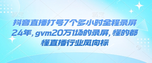 抖音直播打号7个多小时全程录屏24年，gvm20万1场的录屏，懂的都懂直播行业风向标-网赚项目众筹网