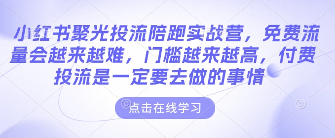 小红书聚光投流陪跑实战营，免费流量会越来越难，门槛越来越高，付费投流是一定要去做的事情-网赚项目众筹网