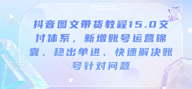 抖音图文带货教程15.0交付体系，新增账号运营锦囊、稳出单进、快速解决账号针对问题-网赚项目众筹网