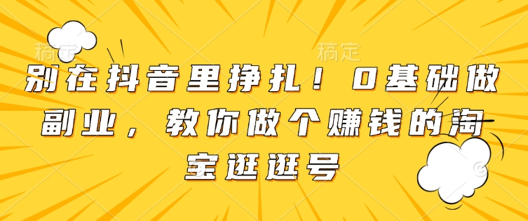 别在抖音里挣扎！0基础做副业，教你做个赚钱的淘宝逛逛号-网赚项目众筹网