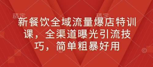 新餐饮全域流量爆店特训课，全渠道曝光引流技巧，简单粗暴好用-网赚项目众筹网