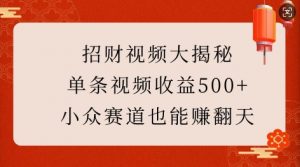 招财视频大揭秘:单条视频收益500+,小众赛道也能挣翻天!-网赚项目众筹网