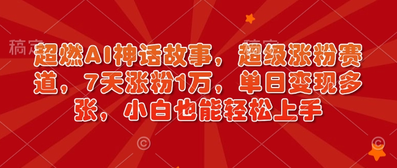 超燃AI神话故事，超级涨粉赛道，7天涨粉1万，单日变现多张，小白也能轻松上手（附详细教程）-网赚项目众筹网