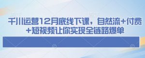 千川运营12月底线下课，自然流+付费+短视频让你实现全链路爆单-网赚项目众筹网