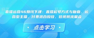 直播运营46期线下课：直播起号方式与复盘、运营型主播、付费混合投放、短视频流量叠-网赚项目众筹网