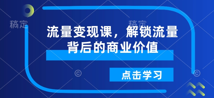 流量变现课，解锁流量背后的商业价值-网赚项目众筹网