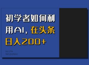 初学者如何利用AI,在头条日入200+-网赚项目众筹网