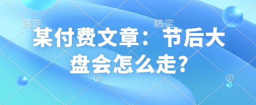 某付费文章：节后大盘会怎么走?-网赚项目众筹网