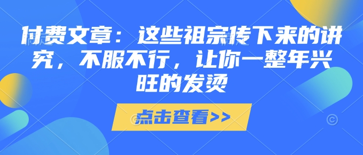 付费文章：这些祖宗传下来的讲究，不服不行，让你一整年兴旺的发烫!(全文收藏)-网赚项目众筹网