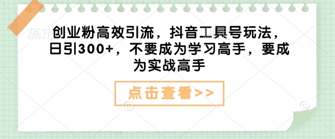 创业粉高效引流，抖音工具号玩法，日引300+，不要成为学习高手，要成为实战高手-网赚项目众筹网