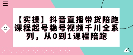 【实操】抖音直播带货陪跑课程起号稳号视频千川全系列，从0到1课程陪跑-网赚项目众筹网