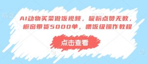 AI动物买菜做饭视频,吸粉点赞无数,橱窗带货5000单,喂饭级操作教程-网赚项目众筹网