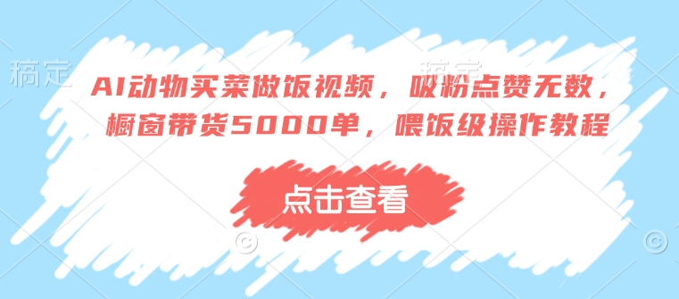 AI动物买菜做饭视频，吸粉点赞无数，橱窗带货5000单，喂饭级操作教程-网赚项目众筹网
