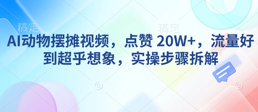 AI动物摆摊视频，点赞 20W+，流量好到超乎想象，实操步骤拆解-网赚项目众筹网