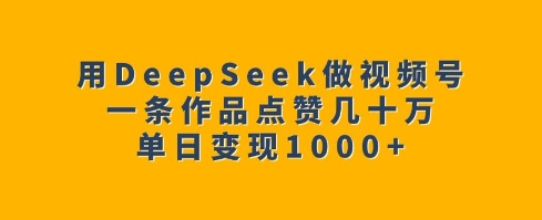 用DeepSeek做视频号，一条作品点赞几十万，单日变现1k-网赚项目众筹网