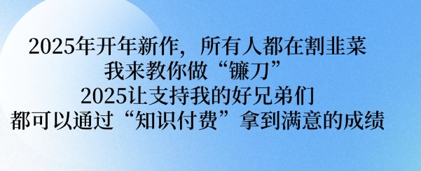 2025年开年新作，所有人都在割韭菜，我来教你做“镰刀” 2025让支持我的好兄弟们都可以通过“知识付费”拿到满意的成绩【揭秘】-网赚项目众筹网