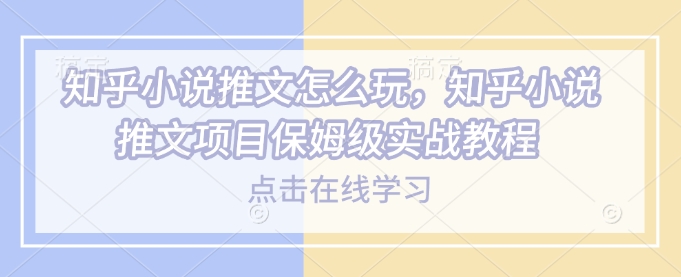知乎小说推文怎么玩，知乎小说推文项目保姆级实战教程-网赚项目众筹网