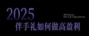 2025伴手礼如何做高盈利门店,小白保姆级伴手礼开店指南,伴手礼最新实战10大攻略,突破获客瓶颈-网赚项目众筹网