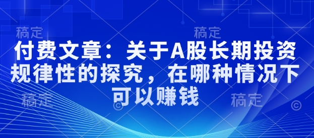 付费文章：关于A股长期投资规律性的探究，在哪种情况下可以赚钱-网赚项目众筹网