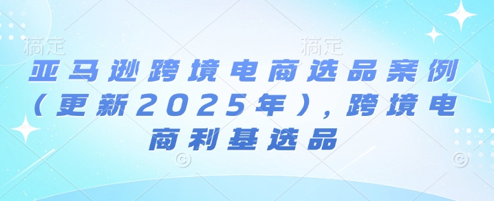 亚马逊跨境电商选品案例(更新2025年2月)，跨境电商利基选品-网赚项目众筹网