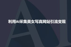 利用AI采集美女写真网站引流变现,引流嘎嘎的-网赚项目众筹网