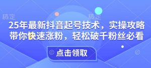 25年最新抖音起号技术,实操攻略带你快速涨粉,轻松破千粉丝必看-网赚项目众筹网