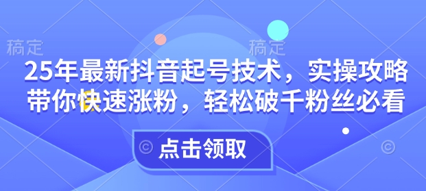 25年最新抖音起号技术，实操攻略带你快速涨粉，轻松破千粉丝必看-网赚项目众筹网