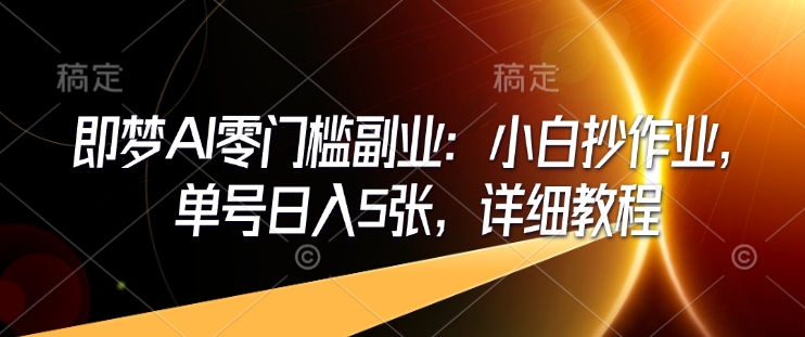 即梦AI零门槛副业：小白抄作业，单号日入5张，详细教程-网赚项目众筹网