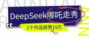 DeepSeek做抖音爆火的AI哪吒走秀视频,1个作品获赞19万+,我教你怎么做-网赚项目众筹网