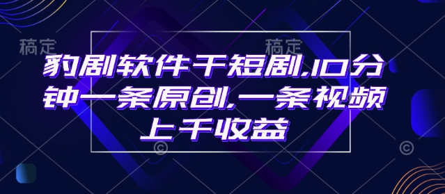 豹剧软件干短剧，10分钟一条原创，爆一条视频上千收益-网赚项目众筹网