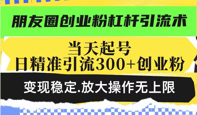 朋友圈创业粉杠杆引流术，当天起号日精准引流300+创业粉，变现稳定，放大操作无上限-网赚项目众筹网