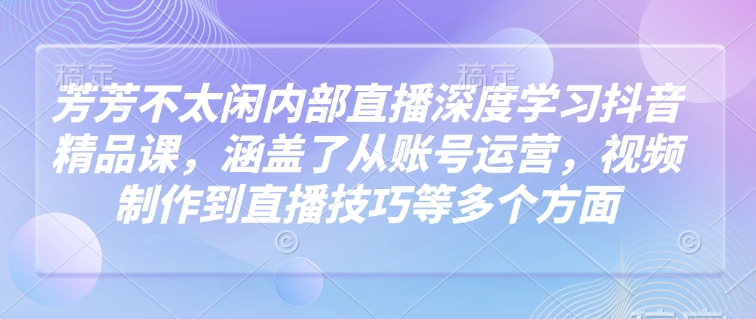 芳芳不太闲内部直播深度学习抖音精品课，涵盖了从账号运营，视频制作到直播技巧等多个方面-网赚项目众筹网