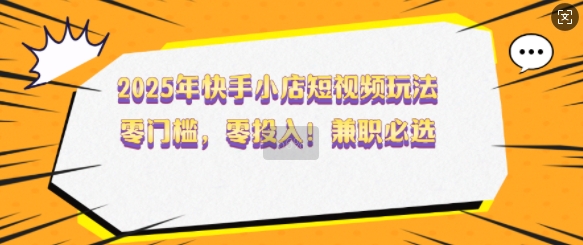 2025年快手小店短视频玩法，零门槛，零投入，兼职必选【揭秘】-网赚项目众筹网