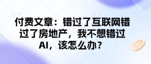 付费文章:错过了互联网错过了房地产,我不想错过AI,该怎么办?-网赚项目众筹网