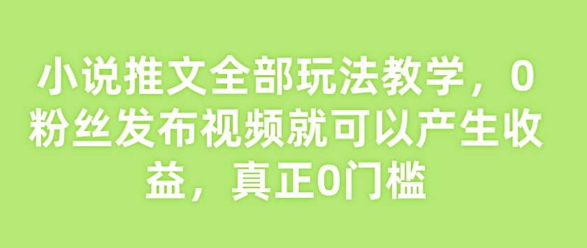 小说推文全部玩法教学，0粉丝发布视频就可以产生收益，真正0门槛-网赚项目众筹网