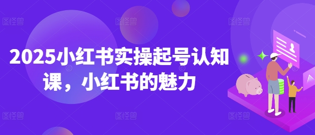 2025小红书实操起号认知课，小红书的魅力-网赚项目众筹网