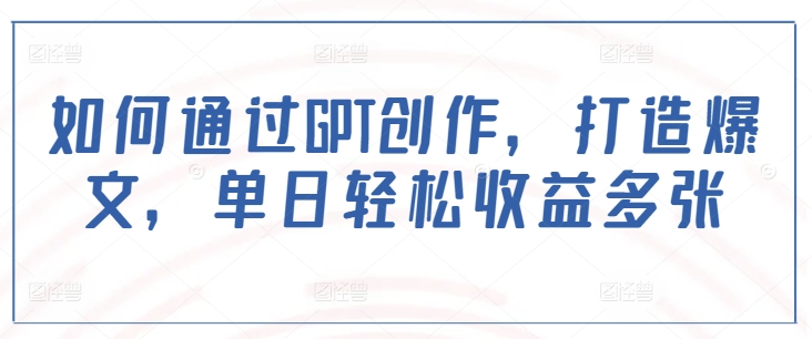 如何通过GPT创作，打造爆文，单日轻松收益多张-网赚项目众筹网