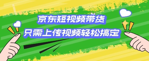 京东短视频带货，只需上传视频就搞定，小白轻松上手【揭秘】-网赚项目众筹网
